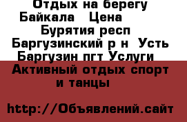 Отдых на берегу Байкала › Цена ­ 500 - Бурятия респ., Баргузинский р-н, Усть-Баргузин пгт Услуги » Активный отдых,спорт и танцы   
